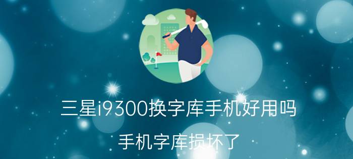 三星i9300换字库手机好用吗 手机字库损坏了，怎么才能修好？